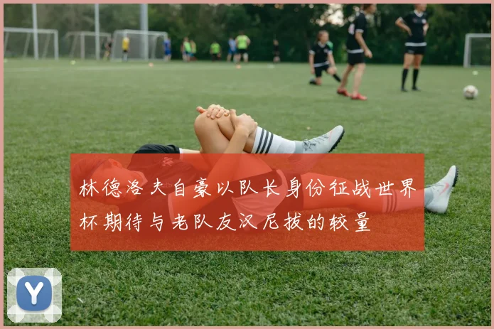 林德洛夫自豪以队长身份征战世界杯期待与老队友汉尼拔的较量
