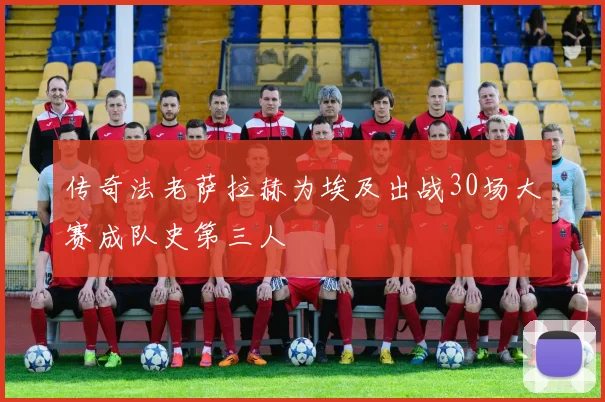 传奇法老萨拉赫为埃及出战30场大赛成队史第三人