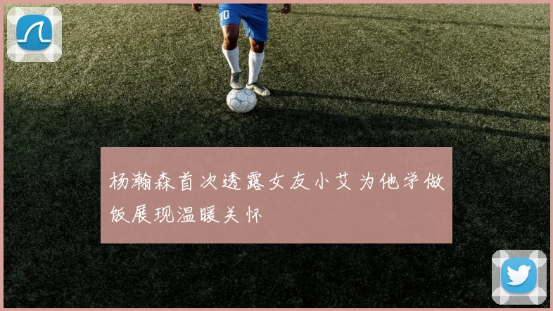 杨瀚森首次透露女友小艾为他学做饭展现温暖关怀
