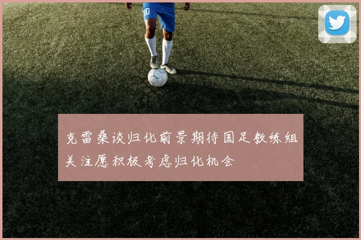 克雷桑谈归化前景期待国足教练组关注愿积极考虑归化机会