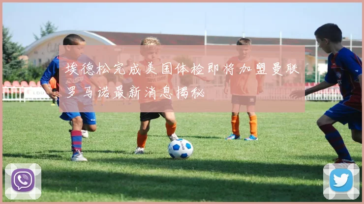 埃德松完成美国体检即将加盟曼联罗马诺最新消息揭秘