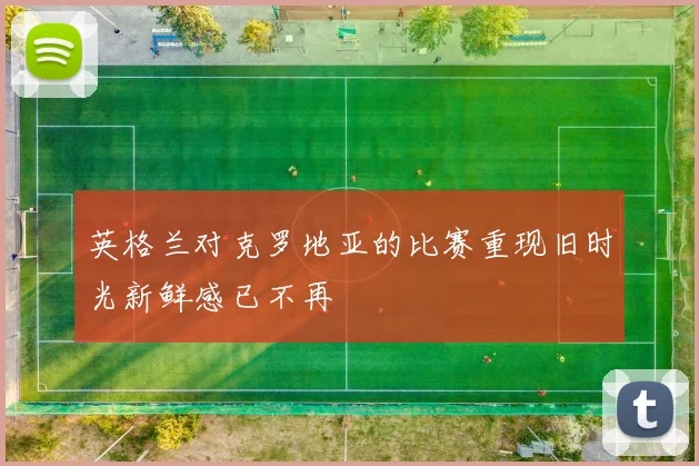 英格兰对克罗地亚的比赛重现旧时光新鲜感已不再