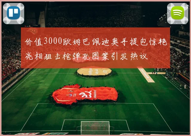 价值3000欧姆巴佩迪奥手提包惊艳亮相狙击枪弹孔图案引发热议