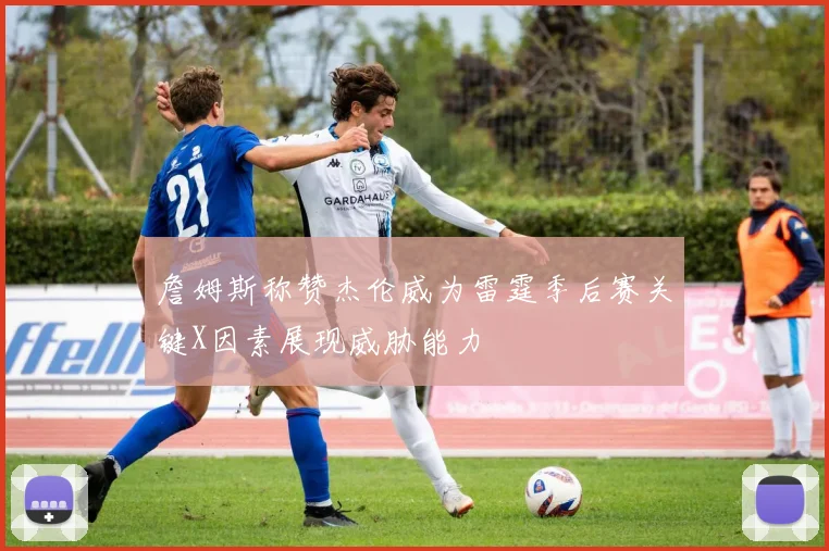 詹姆斯称赞杰伦威为雷霆季后赛关键X因素展现威胁能力