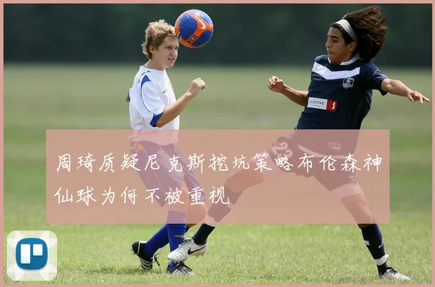 周琦质疑尼克斯挖坑策略布伦森神仙球为何不被重视