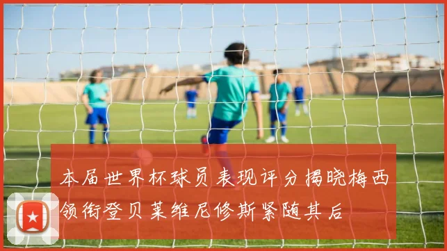 本届世界杯球员表现评分揭晓梅西领衔登贝莱维尼修斯紧随其后