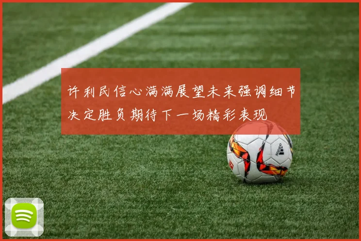 许利民信心满满展望未来强调细节决定胜负期待下一场精彩表现