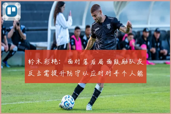 铃木彩艳：面对落后局面鼓励队友反击需提升防守以应对对手个人能力