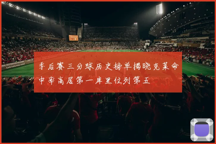季后赛三分球历史榜单揭晓克莱命中率高居第一库里位列第五