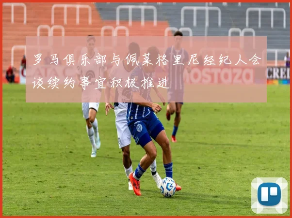 罗马俱乐部与佩莱格里尼经纪人会谈续约事宜积极推进