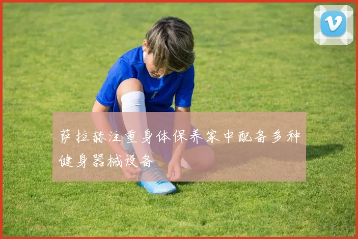 萨拉赫注重身体保养家中配备多种健身器械设备