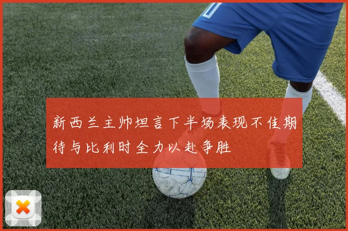 新西兰主帅坦言下半场表现不佳期待与比利时全力以赴争胜