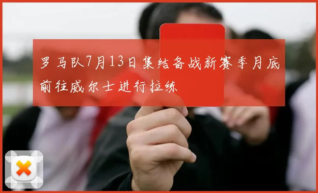 罗马队7月13日集结备战新赛季月底前往威尔士进行拉练