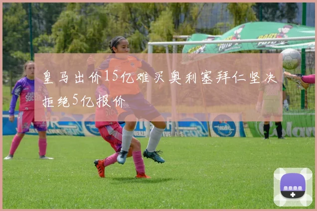 皇马出价15亿难买奥利塞拜仁坚决拒绝5亿报价