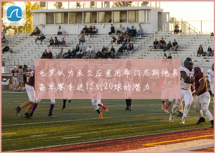 毛罗认为米兰应重用希门尼斯他具备单赛季进15到20球的潜力