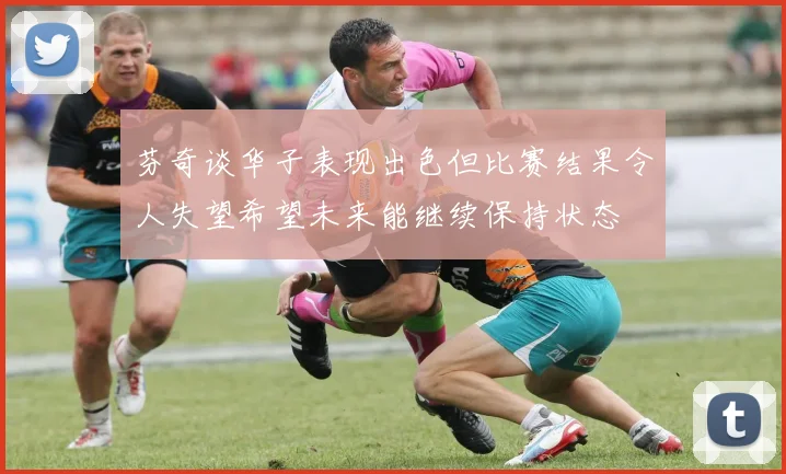芬奇谈华子表现出色但比赛结果令人失望希望未来能继续保持状态