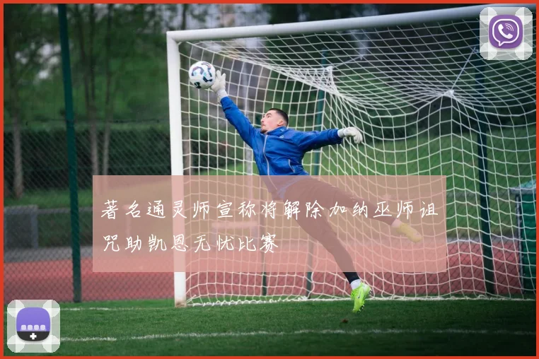 著名通灵师宣称将解除加纳巫师诅咒助凯恩无忧比赛