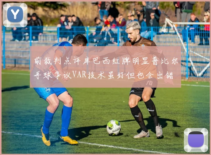 前裁判点评库巴西红牌明显普比尔手球争议VAR技术虽好但也会出错