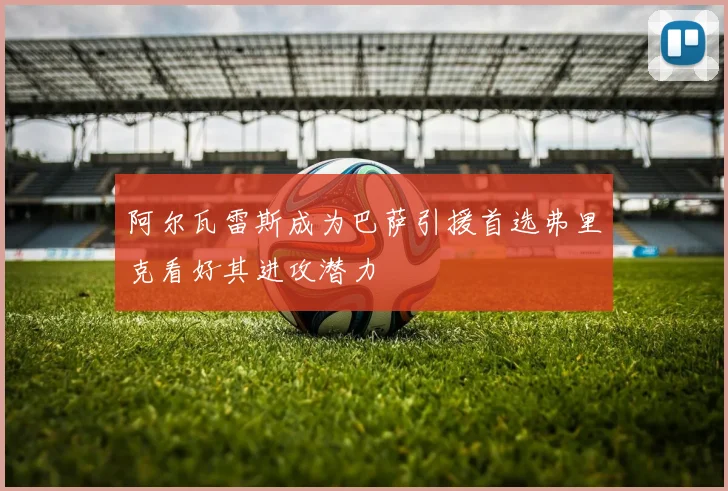 阿尔瓦雷斯成为巴萨引援首选弗里克看好其进攻潜力