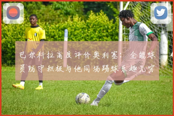 巴尔科拉高度评价奥利塞：全能球员防守积极与他同场踢球乐趣无穷