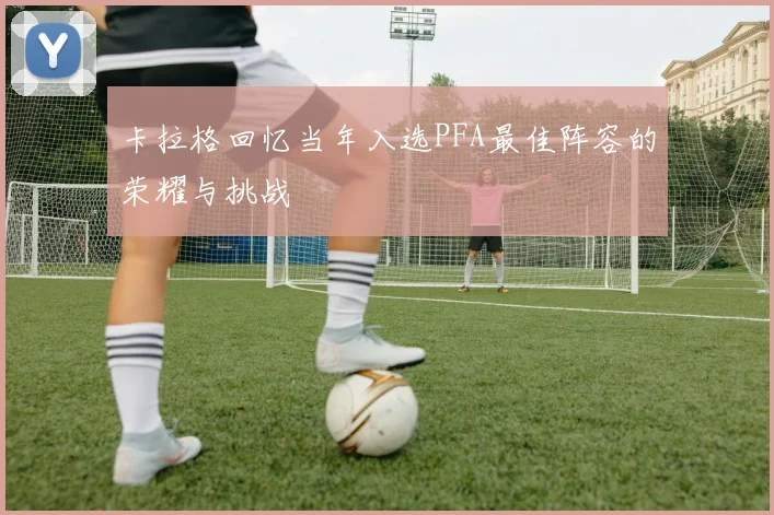 卡拉格回忆当年入选PFA最佳阵容的荣耀与挑战