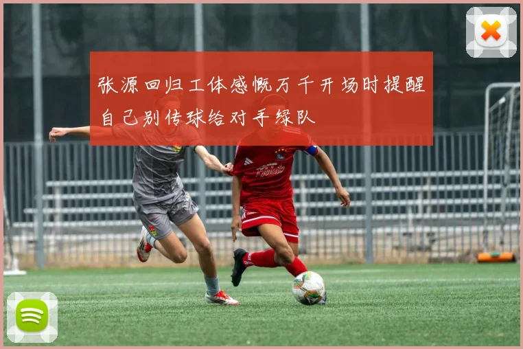 张源回归工体感慨万千开场时提醒自己别传球给对手绿队