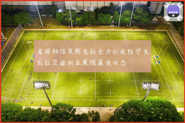 名宿相信莫斯克拉全力以赴防守克瓦拉茨赫利亚展现最佳状态