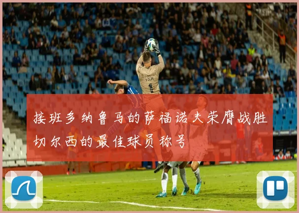 接班多纳鲁马的萨福诺夫荣膺战胜切尔西的最佳球员称号