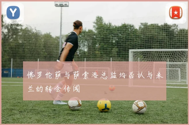 佛罗伦萨与萨索洛总监均否认与米兰的转会传闻