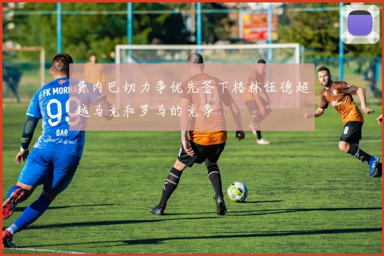 费内巴切力争优先签下格林伍德超越马竞和罗马的竞争