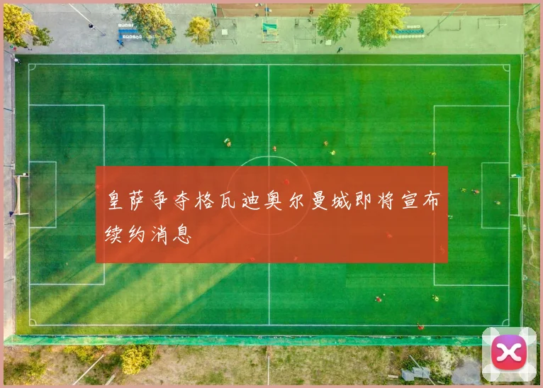 皇萨争夺格瓦迪奥尔曼城即将宣布续约消息