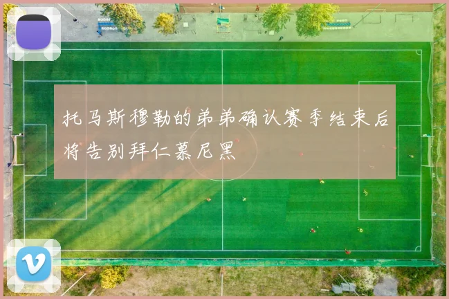 托马斯穆勒的弟弟确认赛季结束后将告别拜仁慕尼黑