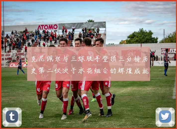 克尼佩尔与三球联手登顶三分榜历史第二仅次于水花组合的辉煌成就