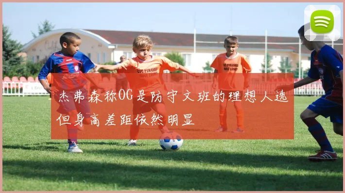杰弗森称OG是防守文班的理想人选但身高差距依然明显