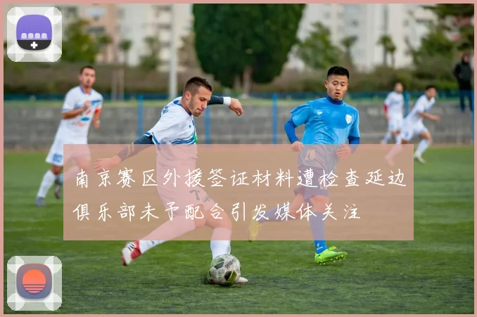 南京赛区外援签证材料遭检查延边俱乐部未予配合引发媒体关注