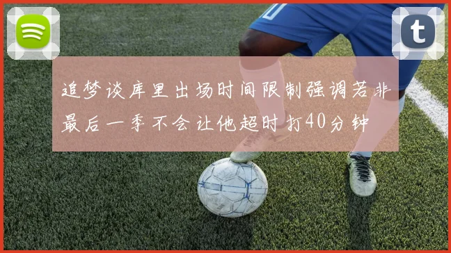 追梦谈库里出场时间限制强调若非最后一季不会让他超时打40分钟