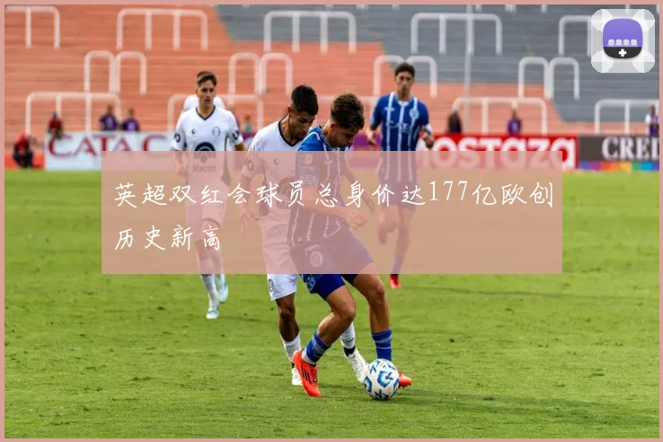 英超双红会球员总身价达177亿欧创历史新高